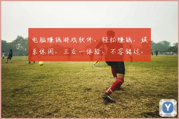 电脑赚钱游戏软件，轻松赚钱，娱乐休闲，三合一体验，不容错过，快来加入