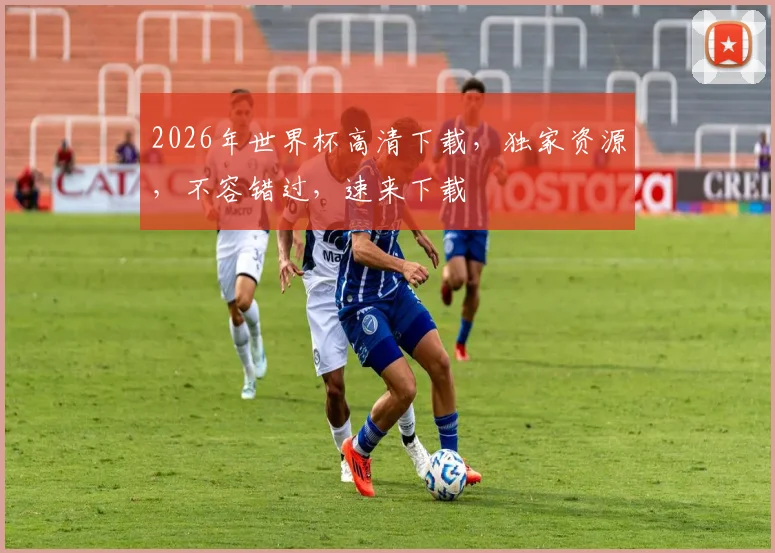 2026年世界杯高清下载，独家资源，不容错过，速来下载
