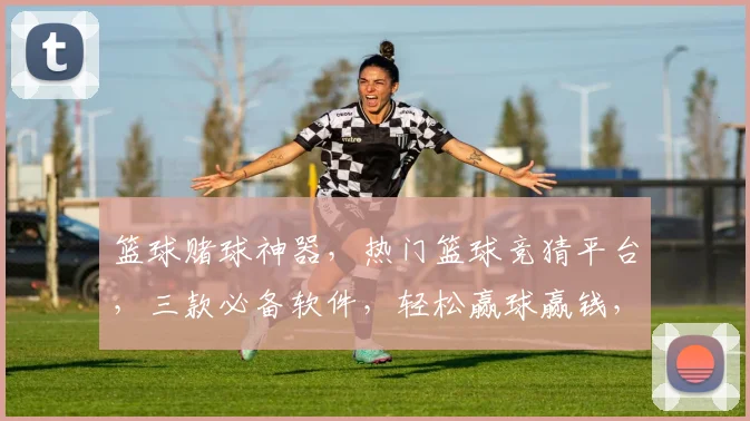 篮球赌球神器，热门篮球竞猜平台，三款必备软件，轻松赢球赢钱，快来体验
