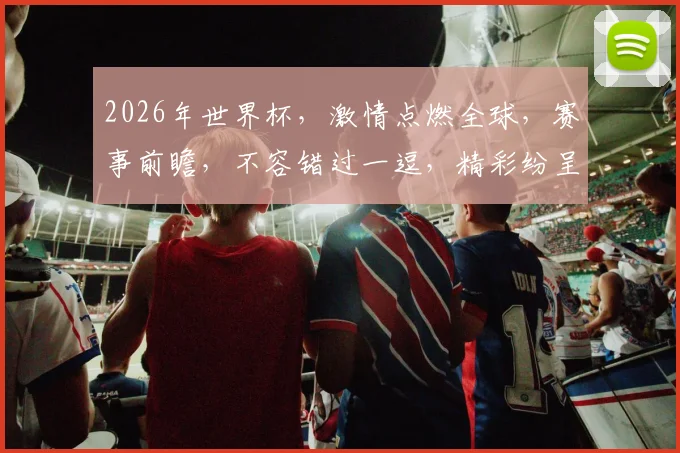 2026年世界杯，激情点燃全球，赛事前瞻，不容错过一逗，精彩纷呈