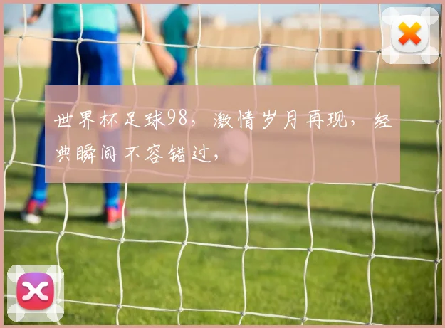 世界杯足球98，激情岁月再现，经典瞬间不容错过，