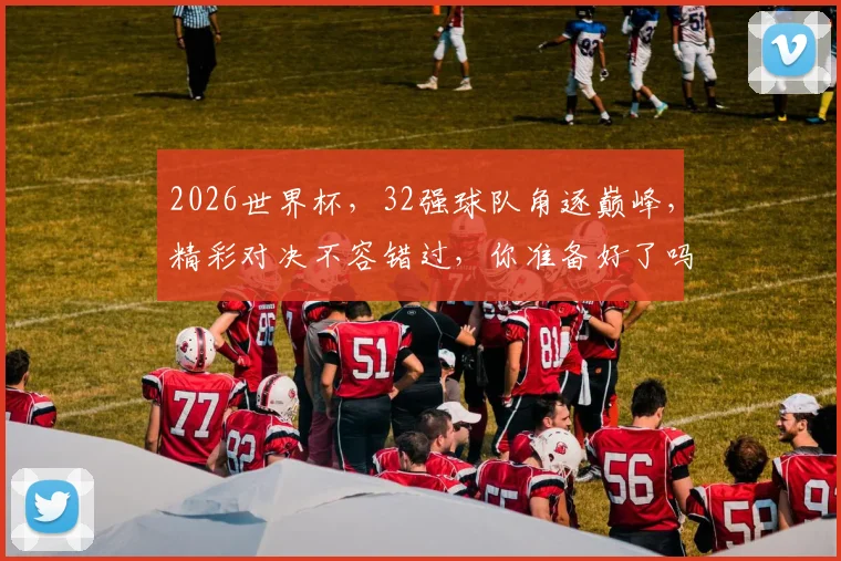 2026世界杯，32强球队角逐巅峰，精彩对决不容错过，你准备好了吗