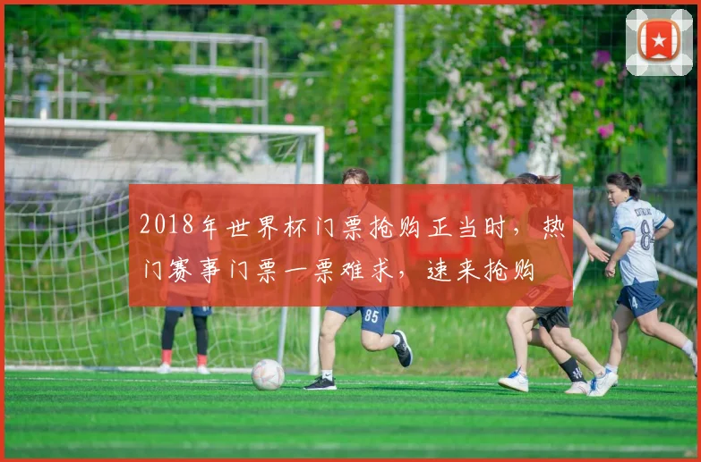 2018年世界杯门票抢购正当时，热门赛事门票一票难求，速来抢购