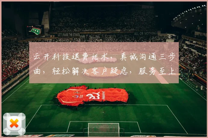 云开科技退费话术，真诚沟通三步曲，轻松解决客户疑虑，服务至上，满意再走