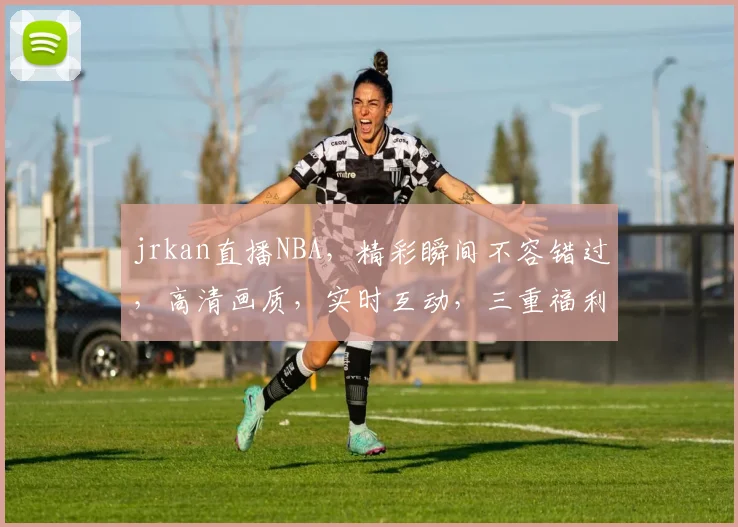 jrkan直播NBA，精彩瞬间不容错过，高清画质，实时互动，三重福利等你来