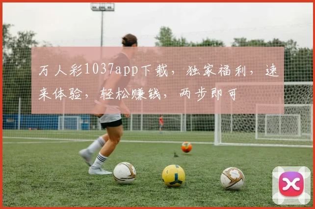 万人彩1037app下载，独家福利，速来体验，轻松赚钱，两步即可