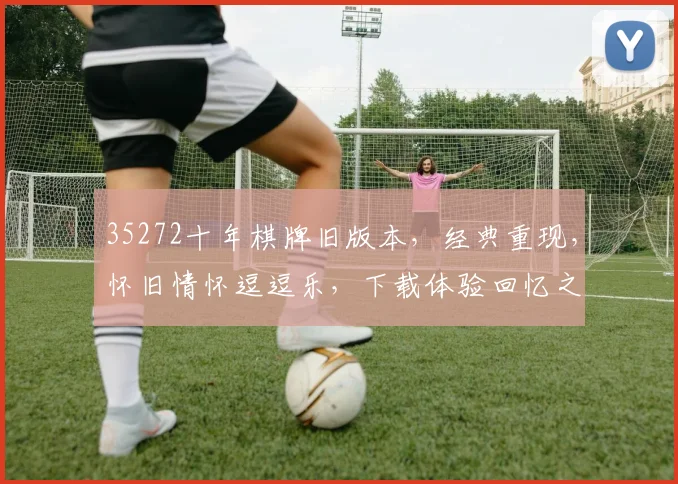 35272十年棋牌旧版本，经典重现，怀旧情怀逗逗乐，下载体验回忆之旅