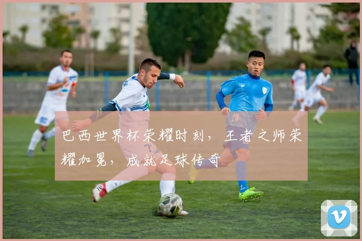 巴西世界杯荣耀时刻，王者之师荣耀加冕，成就足球传奇