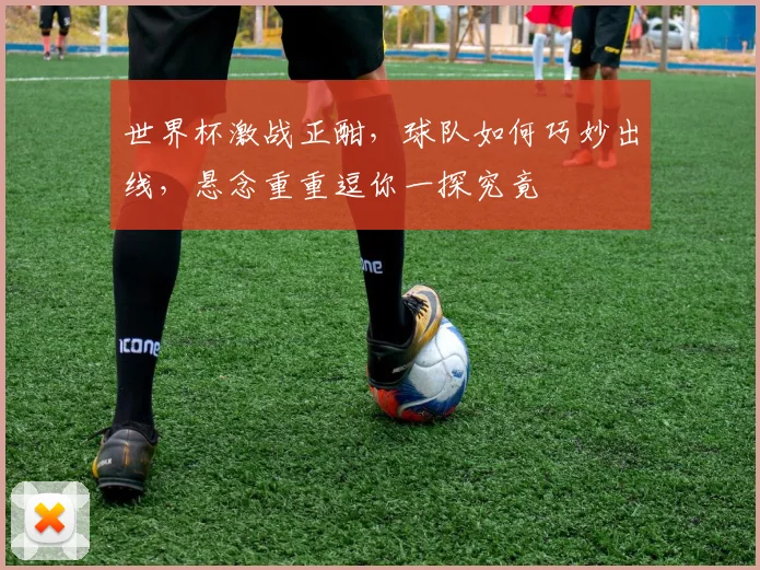 世界杯激战正酣，球队如何巧妙出线，悬念重重逗你一探究竟