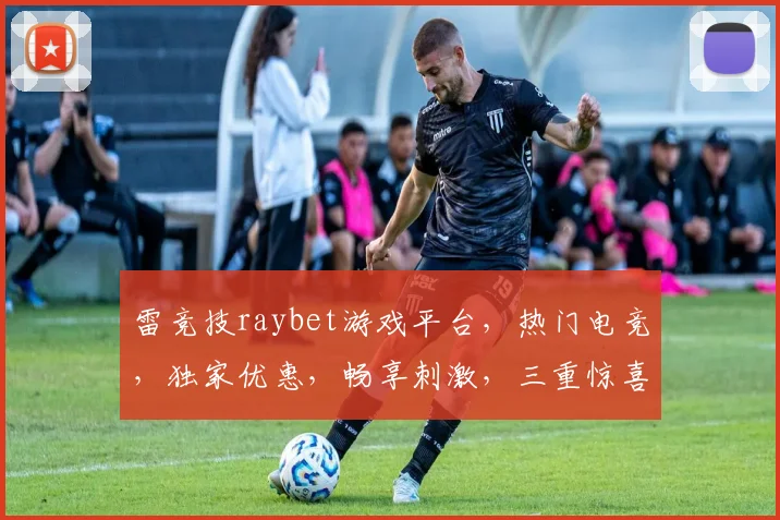 雷竞技raybet游戏平台，热门电竞，独家优惠，畅享刺激，三重惊喜，不容错过
