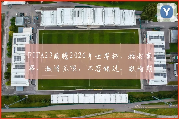 FIFA23前瞻2026年世界杯，精彩赛事，激情无限，不容错过，敬请期待