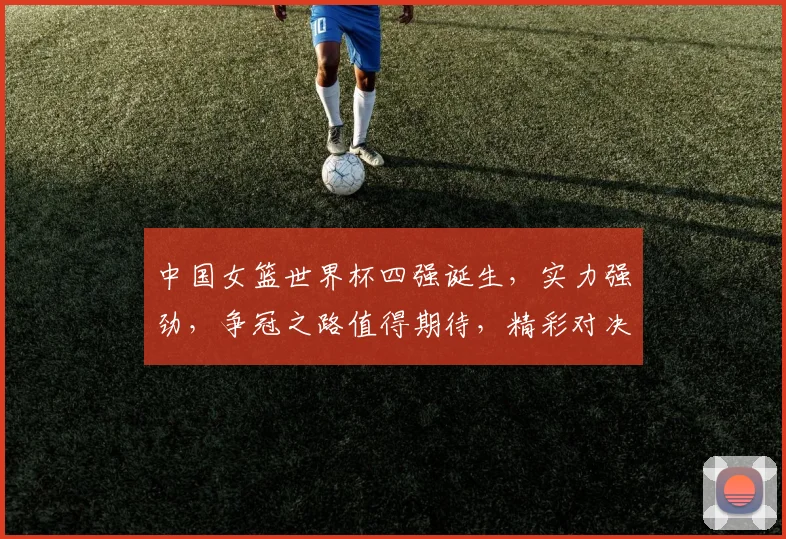 中国女篮世界杯四强诞生，实力强劲，争冠之路值得期待，精彩对决不容错过，勇攀高峰