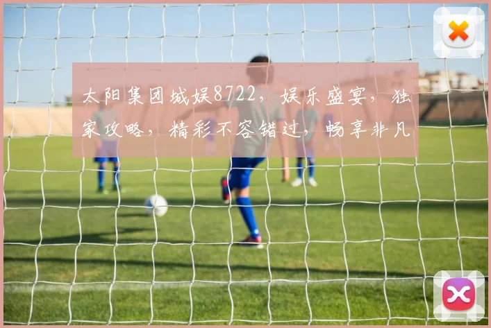 太阳集团城娱8722，娱乐盛宴，独家攻略，精彩不容错过，畅享非凡体验