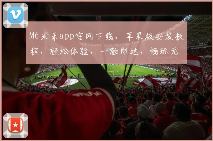 M6米乐app官网下载，苹果版安装教程，轻松体验，一触即达，畅玩无忧