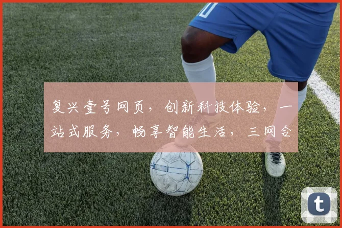 复兴壹号网页，创新科技体验，一站式服务，畅享智能生活，三网合一，领先潮流