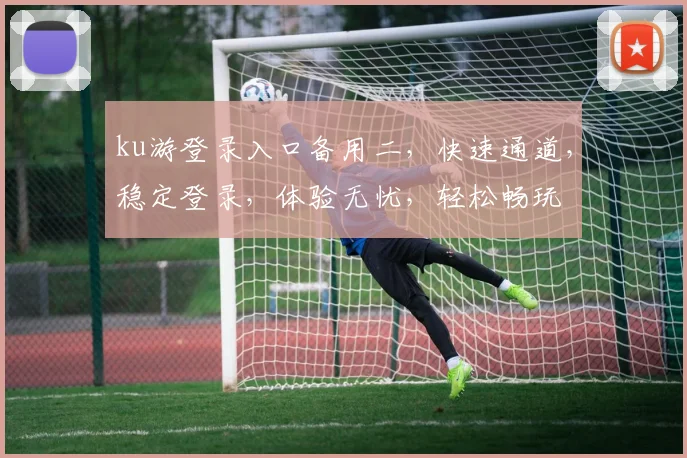 ku游登录入口备用二，快速通道，稳定登录，体验无忧，轻松畅玩