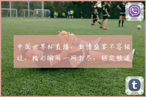 中国世界杯直播，激情盛宴不容错过，精彩瞬间一网打尽，锁定频道共赏