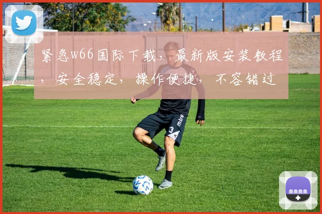 紧急w66国际下载，最新版安装教程，安全稳定，操作便捷，不容错过，速来体验