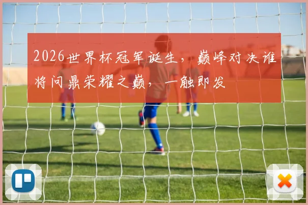 2026世界杯冠军诞生，巅峰对决谁将问鼎荣耀之巅，一触即发