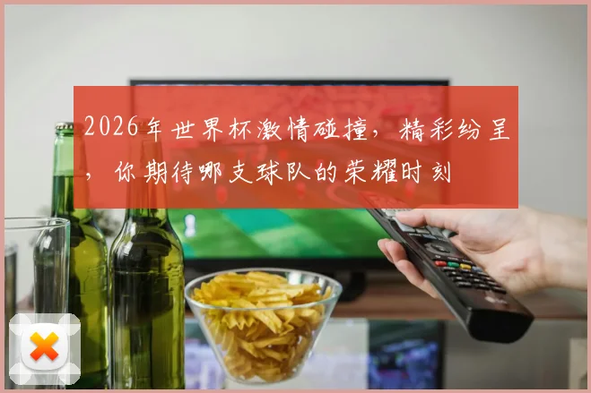 2026年世界杯激情碰撞，精彩纷呈，你期待哪支球队的荣耀时刻